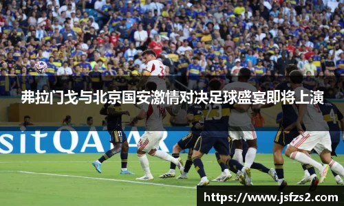 弗拉门戈与北京国安激情对决足球盛宴即将上演