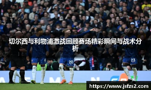 切尔西与利物浦激战回顾赛场精彩瞬间与战术分析