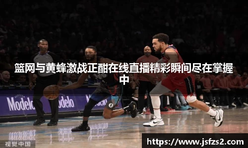 篮网与黄蜂激战正酣在线直播精彩瞬间尽在掌握中